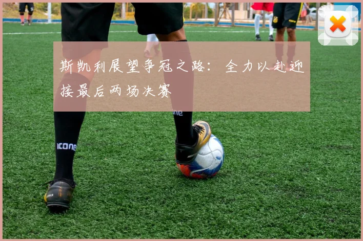 斯凯利展望争冠之路：全力以赴迎接最后两场决赛