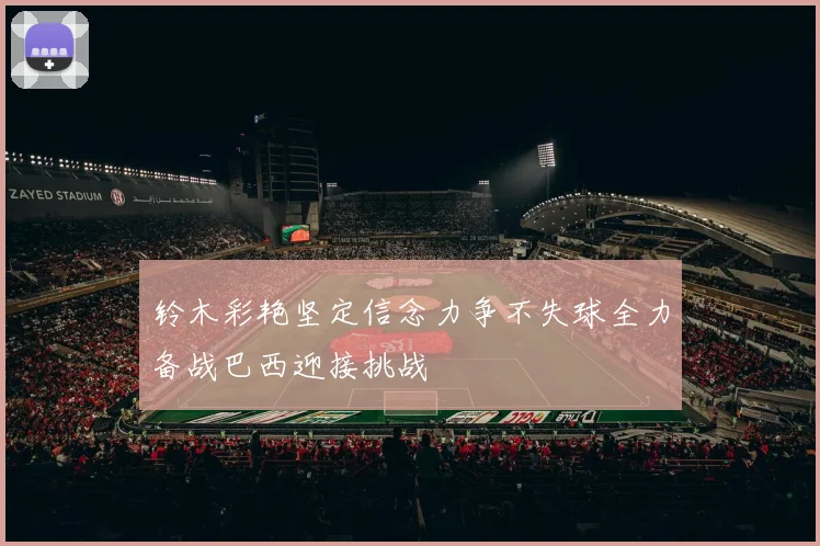 铃木彩艳坚定信念力争不失球全力备战巴西迎接挑战
