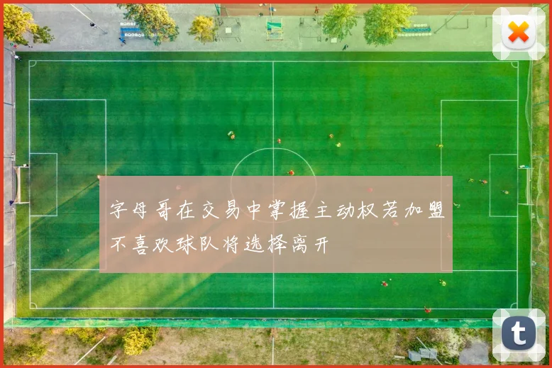 字母哥在交易中掌握主动权若加盟不喜欢球队将选择离开