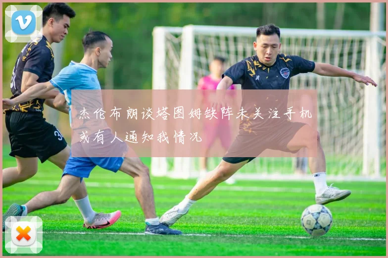 杰伦布朗谈塔图姆缺阵未关注手机或有人通知我情况