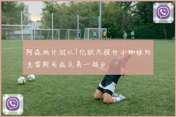 阿森纳计划以1亿欧元报价小蜘蛛约克雷斯或成交易一部分