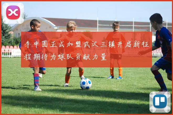 李申圆正式加盟武汉三镇开启新征程期待为球队贡献力量