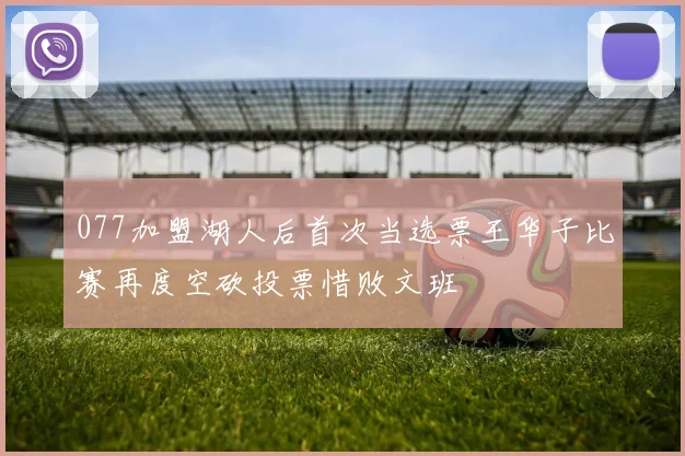 077加盟湖人后首次当选票王华子比赛再度空砍投票惜败文班