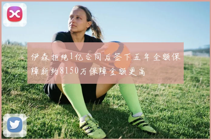 伊森拒绝1亿合同后签下五年全额保障新约8150万保障金额更高