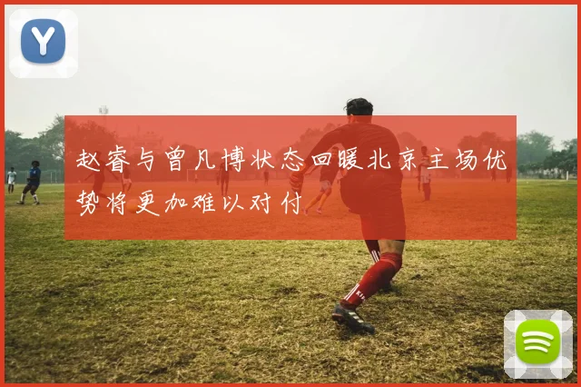 赵睿与曾凡博状态回暖北京主场优势将更加难以对付