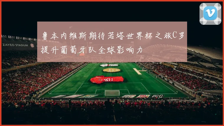 鲁本内维斯期待若塔世界杯之旅C罗提升葡萄牙队全球影响力