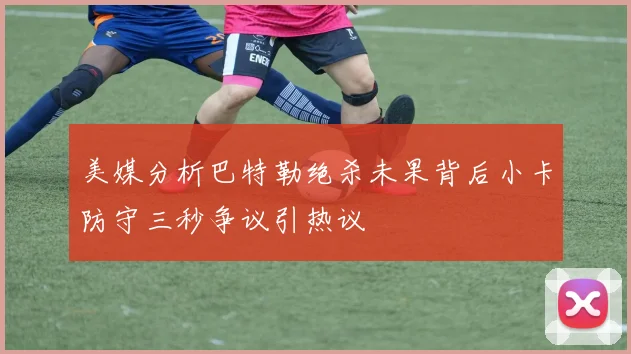 美媒分析巴特勒绝杀未果背后小卡防守三秒争议引热议