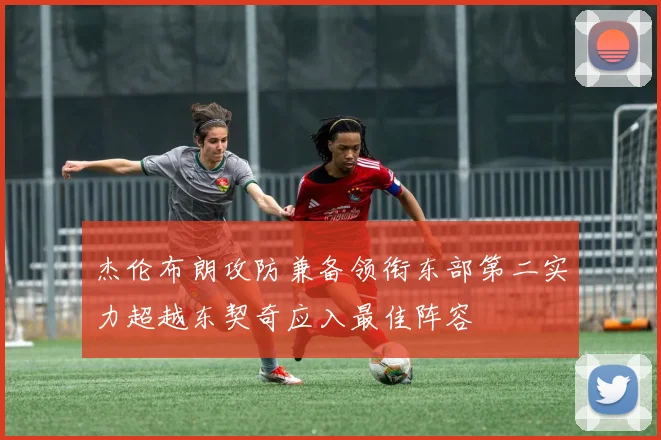 杰伦布朗攻防兼备领衔东部第二实力超越东契奇应入最佳阵容