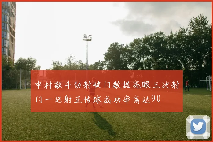 中村敬斗劲射破门数据亮眼三次射门一记射正传球成功率高达90