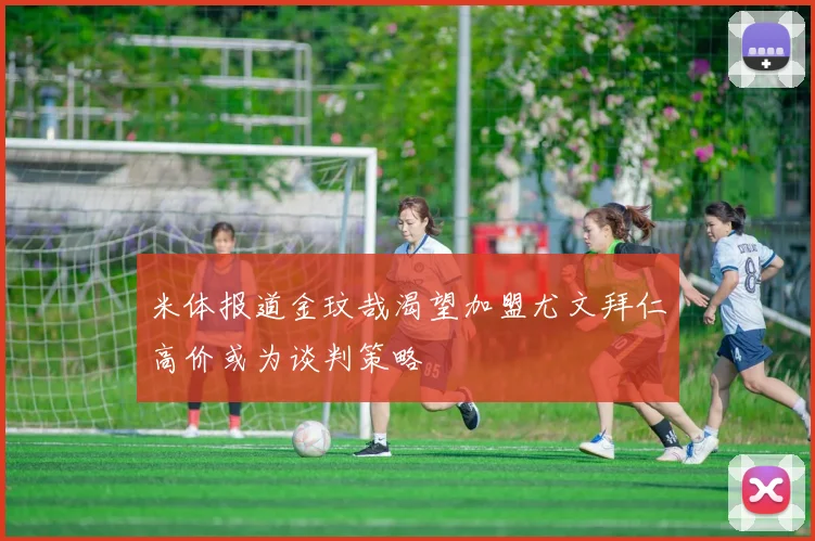米体报道金玟哉渴望加盟尤文拜仁高价或为谈判策略