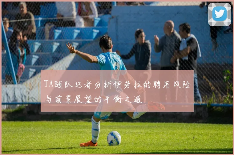 TA随队记者分析伊劳拉的聘用风险与前景展望的平衡之道
