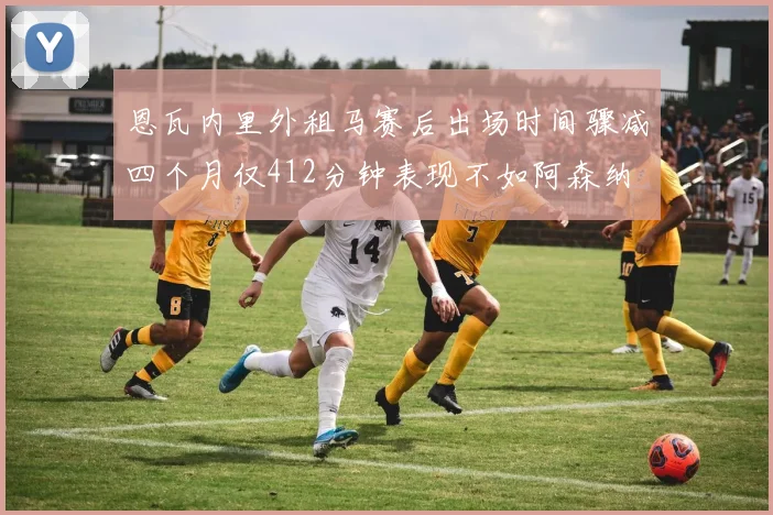 恩瓦内里外租马赛后出场时间骤减四个月仅412分钟表现不如阿森纳