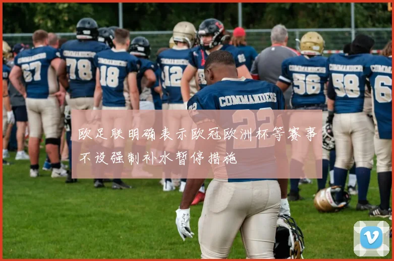 欧足联明确表示欧冠欧洲杯等赛事不设强制补水暂停措施