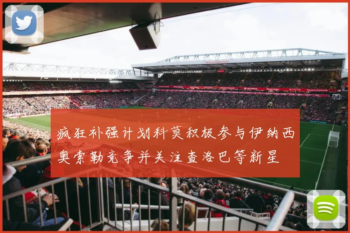 疯狂补强计划科莫积极参与伊纳西奥索勒竞争并关注查洛巴等新星