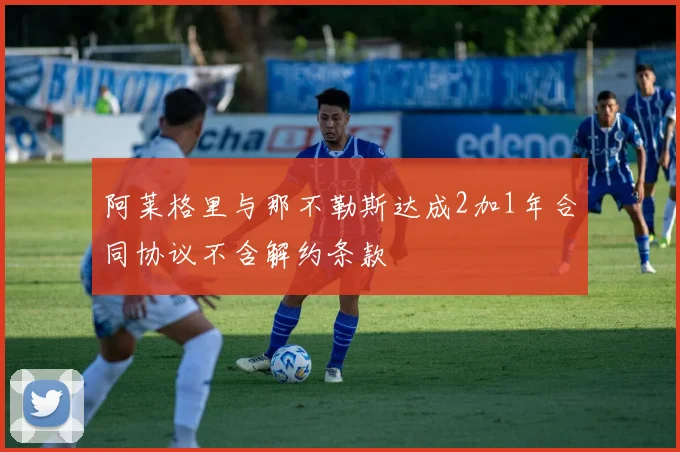 阿莱格里与那不勒斯达成2加1年合同协议不含解约条款