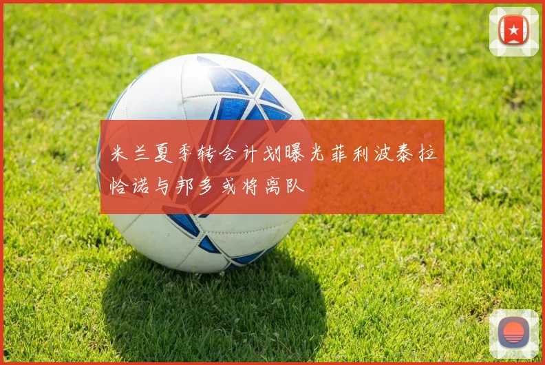 米兰夏季转会计划曝光菲利波泰拉恰诺与邦多或将离队