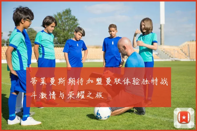 蒂莱曼斯期待加盟曼联体验独特战斗激情与荣耀之旅