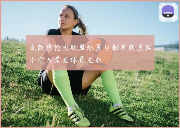 麦凯恩指出联盟球员与勒布朗差距小于与最差球员差距