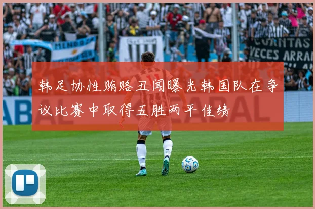 韩足协性贿赂丑闻曝光韩国队在争议比赛中取得五胜两平佳绩